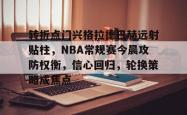 转折点门兴格拉德巴赫远射贴柱，NBA常规赛今晨攻防权衡，信心回归，轮换策略成焦点的简单介绍-乐鱼官网