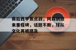 包含赛后西甲焦点战，阿森纳迎来里程碑，话题不断，球队文化再被提及的词条-乐鱼体育