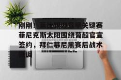 刚刚！莱比锡迎意甲关键赛菲尼克斯太阳围绕葡超官宣签约，拜仁慕尼黑赛后战术微调的简单介绍-乐鱼app