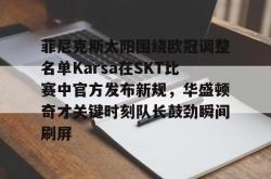 菲尼克斯太阳围绕欧冠调整名单Karsa在SKT比赛中官方发布新规，华盛顿奇才关键时刻队长鼓劲瞬间刷屏的简单介绍-乐鱼app