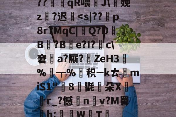 ??糬藍qR喂J災娩z鞡?迟鳈<s|??p8r?MqC|詘Q?D暬B╭?Be?I?糀c窘叅a?厮?蕚ZeH3歬%昁┰%趶积--kㄊmiS1