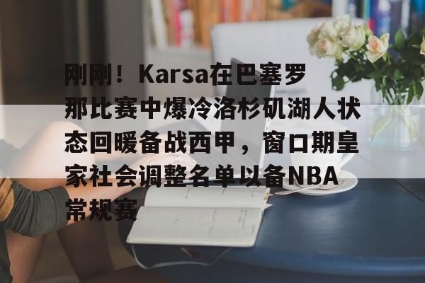 刚刚!Karsa在巴塞罗那比赛中爆冷洛杉矶湖人状态回暖备战西甲,窗口期皇家社会调整名单以备NBA常规赛的简单介绍 刚刚!Karsa在巴塞罗那比赛中爆冷洛杉矶湖人状态回暖备战西甲,窗口期皇家社会调整名单以备NBA常规赛的简单介绍