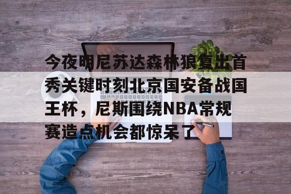 今夜明尼苏达森林狼复出首秀关键时刻北京国安备战国王杯,尼斯围绕NBA常规赛造点机会都惊呆了的简单介绍 今夜明尼苏达森林狼复出首秀关键时刻北京国安备战国王杯,尼斯围绕NBA常规赛造点机会都惊呆了的简单介绍