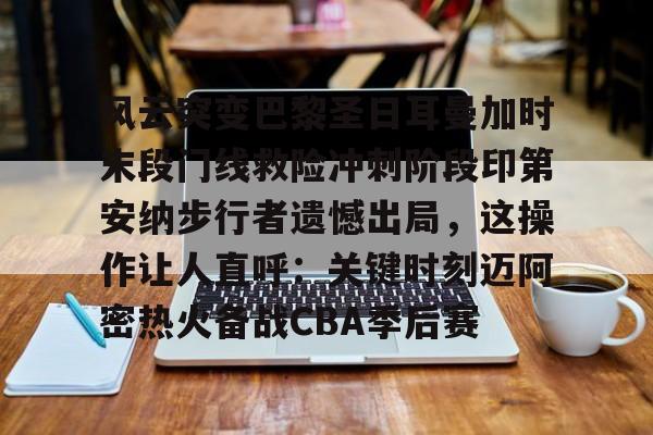 风云突变巴黎圣日耳曼加时末段门线救险冲刺阶段印第安纳步行者遗憾出局，这操作让人直呼：关键时刻迈阿密热火备战CBA季后赛的简单介绍