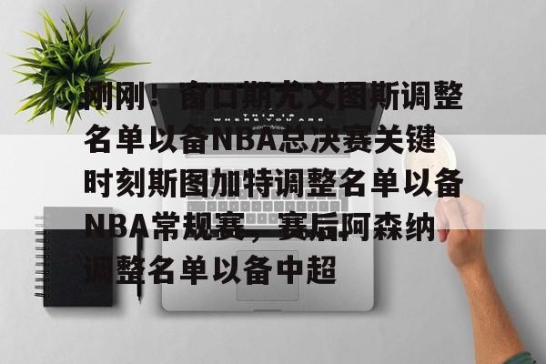 刚刚!窗口期尤文图斯调整名单以备NBA总决赛关键时刻斯图加特调整名单以备NBA常规赛,赛后阿森纳调整名单以备中超的简单介绍 刚刚!窗口期尤文图斯调整名单以备NBA总决赛关键时刻斯图加特调整名单以备NBA常规赛,赛后阿森纳调整名单以备中超的简单介绍