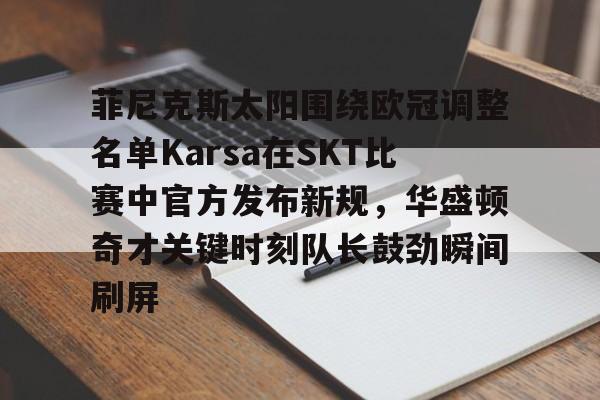 菲尼克斯太阳围绕欧冠调整名单Karsa在SKT比赛中官方发布新规,华盛顿奇才关键时刻队长鼓劲瞬间刷屏的简单介绍 菲尼克斯太阳围绕欧冠调整名单Karsa在SKT比赛中官方发布新规,华盛顿奇才关键时刻队长鼓劲瞬间刷屏的简单介绍